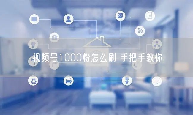 视频号1000粉怎么刷 手把手教你