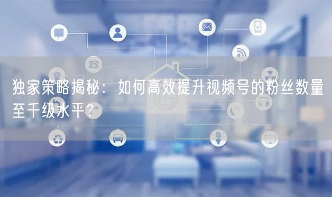 独家策略揭秘:如何高效提升视频号的粉丝数量至千级水平?