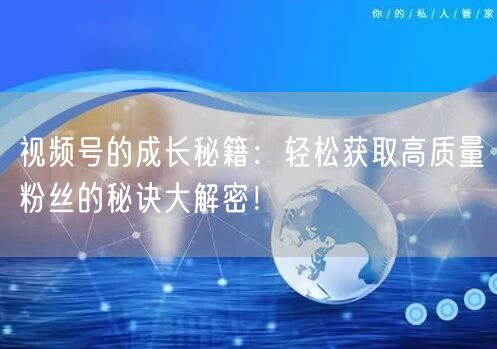 视频号的成长秘籍:轻松获取高质量粉丝的秘诀大解密!