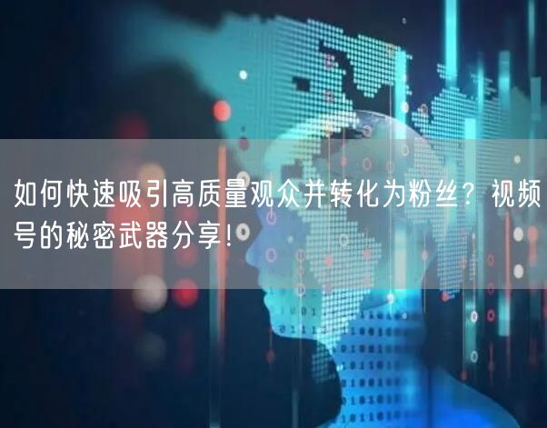 如何快速吸引高质量观众并转化为粉丝?视频号的秘密武器分享!