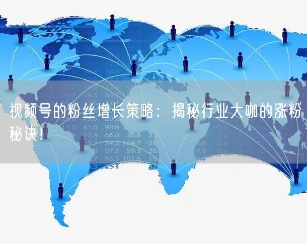 视频号的粉丝增长策略:揭秘行业大咖的涨粉秘诀!
