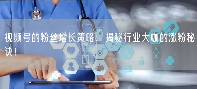 视频号的粉丝增长策略:揭秘行业大咖的涨粉秘诀!