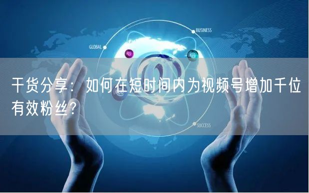 干货分享:如何在短时间内为视频号增加千位有效粉丝?