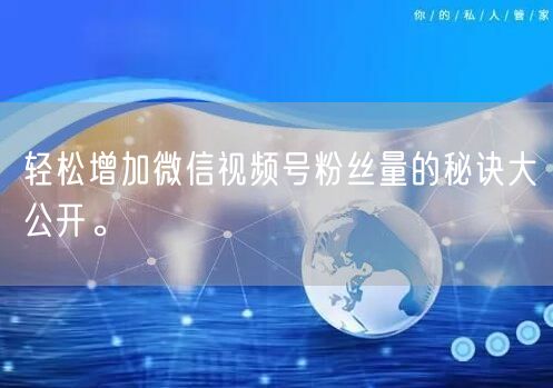 轻松增加微信视频号粉丝量的秘诀大公开。