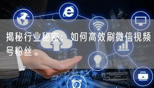 揭秘行业秘密：如何高效刷微信视频号粉丝。
