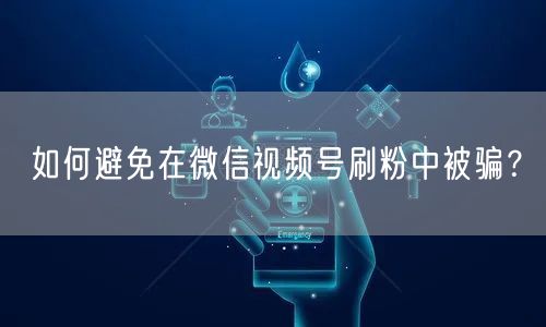 如何避免在微信视频号刷粉中被骗？