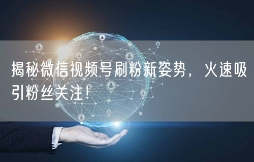 揭秘微信视频号刷粉新姿势，火速吸引粉丝关注！