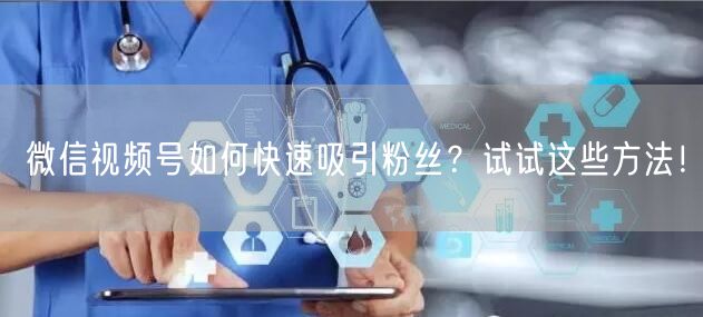 微信视频号如何快速吸引粉丝？试试这些方法！