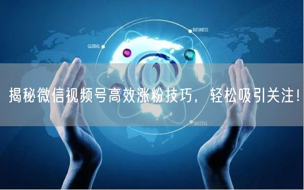 揭秘微信视频号高效涨粉技巧，轻松吸引关注！