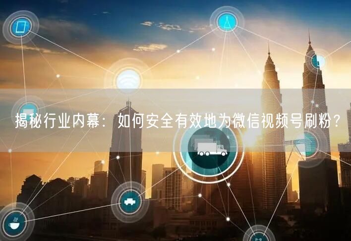 揭秘行业内幕：如何安全有效地为微信视频号刷粉？