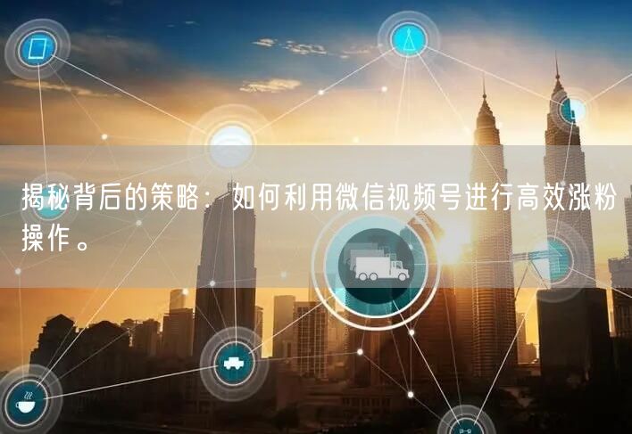 揭秘背后的策略：如何利用微信视频号进行高效涨粉操作。
