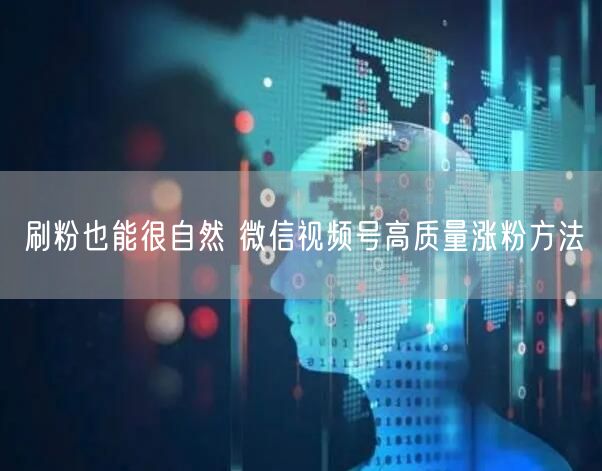 刷粉也能很自然 微信视频号高质量涨粉方法