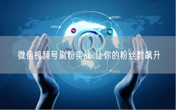 微信视频号刷粉实战 让你的粉丝数飙升