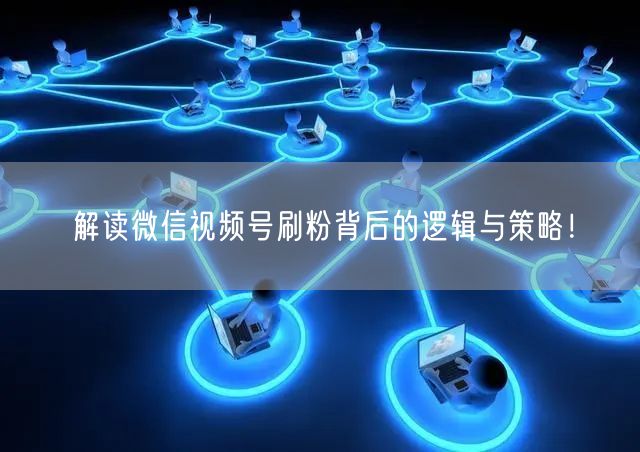 解读微信视频号刷粉背后的逻辑与策略！