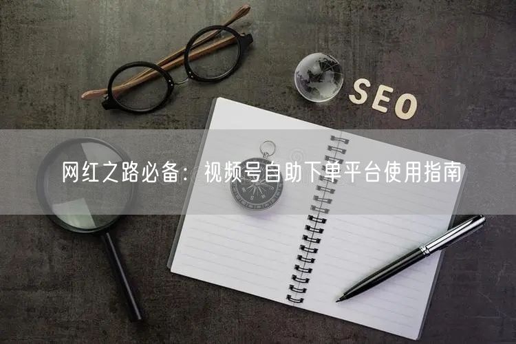 网红之路必备:视频号自助下单平台使用指南