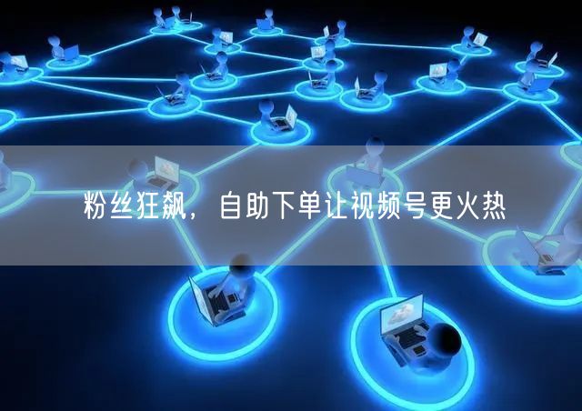 粉丝狂飙,自助下单让视频号更火热