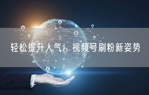 轻松提升人气!视频号刷粉新姿势