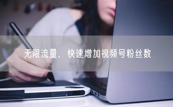 无限流量,快速增加视频号粉丝数