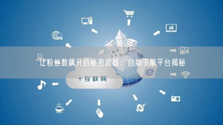 让粉丝数飙升的秘密武器:自助下单平台揭秘