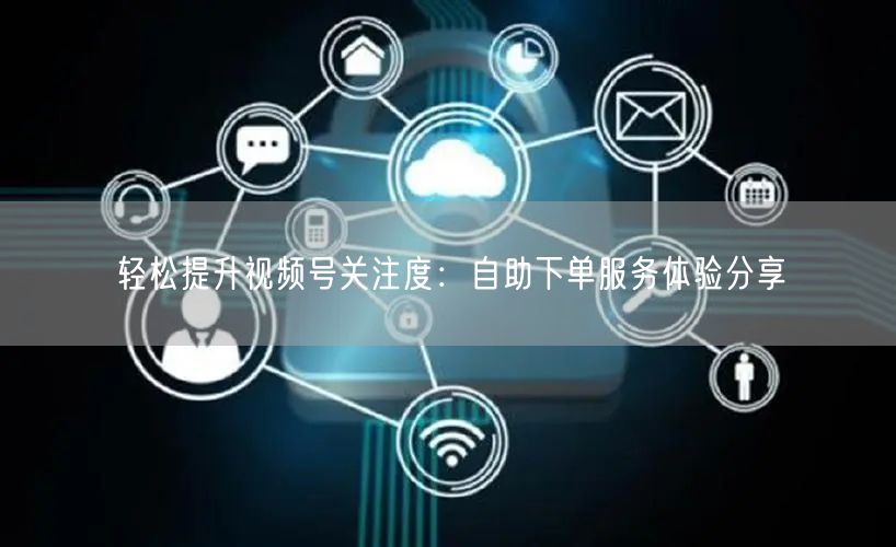 轻松提升视频号关注度:自助下单服务体验分享