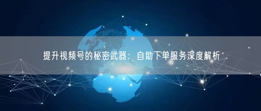 提升视频号的秘密武器:自助下单服务深度解析