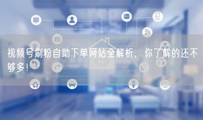 视频号刷粉自助下单网站全解析,你了解的还不够多!