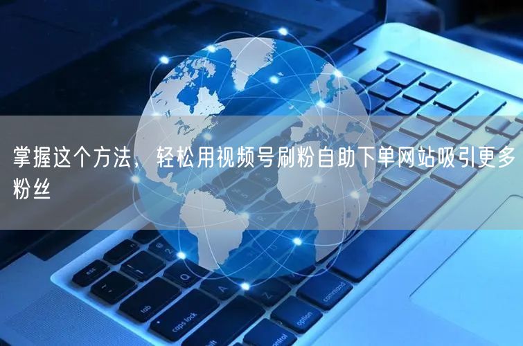 掌握这个方法,轻松用视频号刷粉自助下单网站吸引更多粉丝