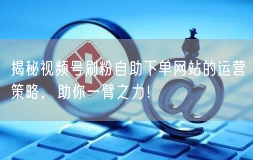 揭秘视频号刷粉自助下单网站的运营策略,助你一臂之力!