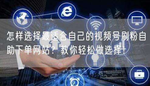 怎样选择最适合自己的视频号刷粉自助下单网站?教你轻松做选择!