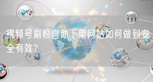 视频号刷粉自助下单网站如何做到安全有效?