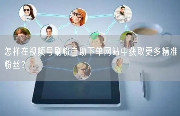 怎样在视频号刷粉自助下单网站中获取更多精准粉丝?