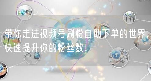 带你走进视频号刷粉自助下单的世界,快速提升你的粉丝数!