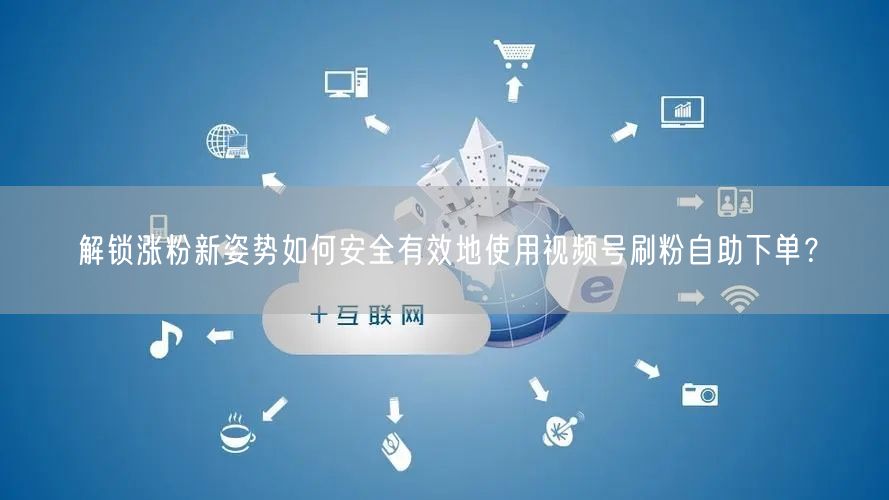 解锁涨粉新姿势如何安全有效地使用视频号刷粉自助下单?