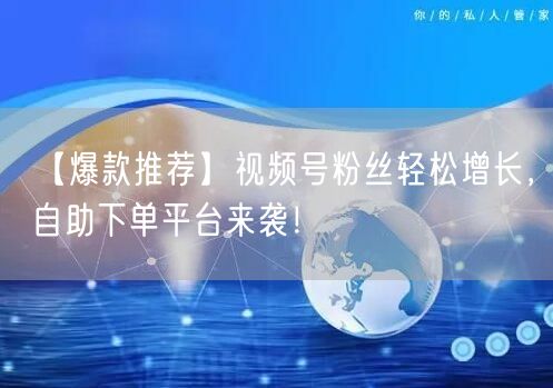 【爆款推荐】视频号粉丝轻松增长,自助下单平台来袭!