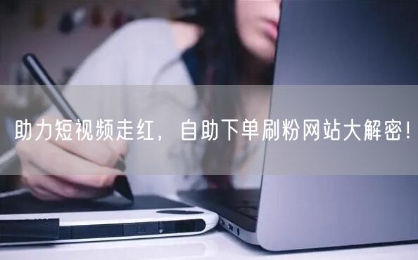 助力短视频走红,自助下单刷粉网站大解密!