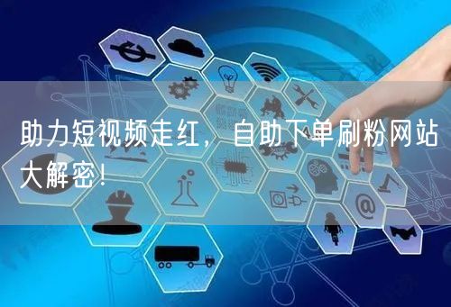 助力短视频走红，自助下单刷粉网站大解密！