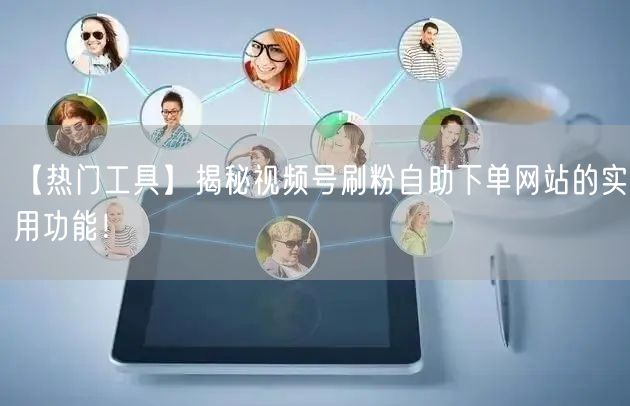 【热门工具】揭秘视频号刷粉自助下单网站的实用功能！