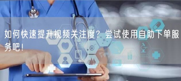 如何快速提升视频关注度?尝试使用自助下单服务吧!