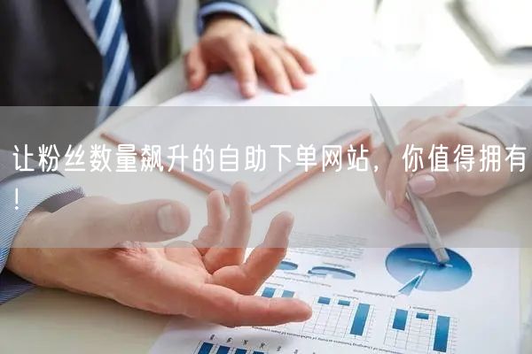 让粉丝数量飙升的自助下单网站,你值得拥有!