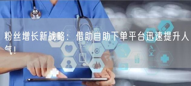 粉丝增长新战略:借助自助下单平台迅速提升人气!