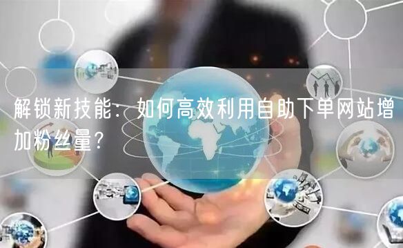 解锁新技能:如何高效利用自助下单网站增加粉丝量?