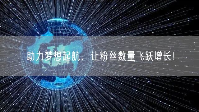 助力梦想起航,让粉丝数量飞跃增长!