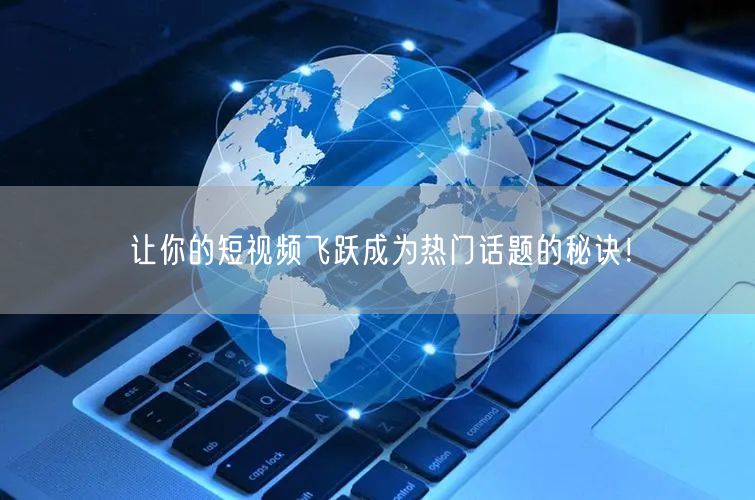 让你的短视频飞跃成为热门话题的秘诀!