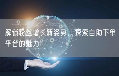 解锁粉丝增长新姿势,探索自助下单平台的魅力!