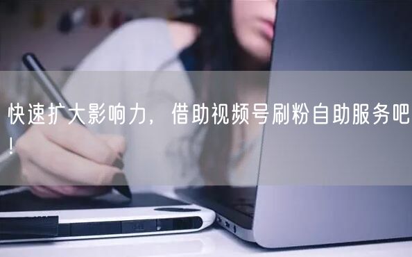 快速扩大影响力，借助视频号刷粉自助服务吧！