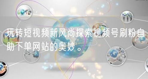 玩转短视频新风尚探索视频号刷粉自助下单网站的奥妙。