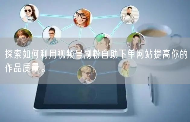 探索如何利用视频号刷粉自助下单网站提高你的作品质量。
