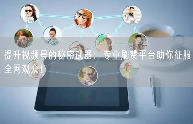 提升视频号的秘密武器:专业刷赞平台助你征服全网观众!