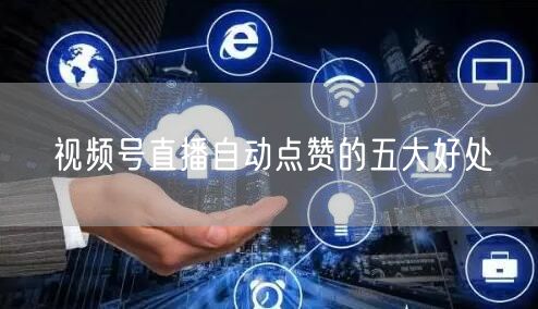 视频号直播自动点赞的五大好处