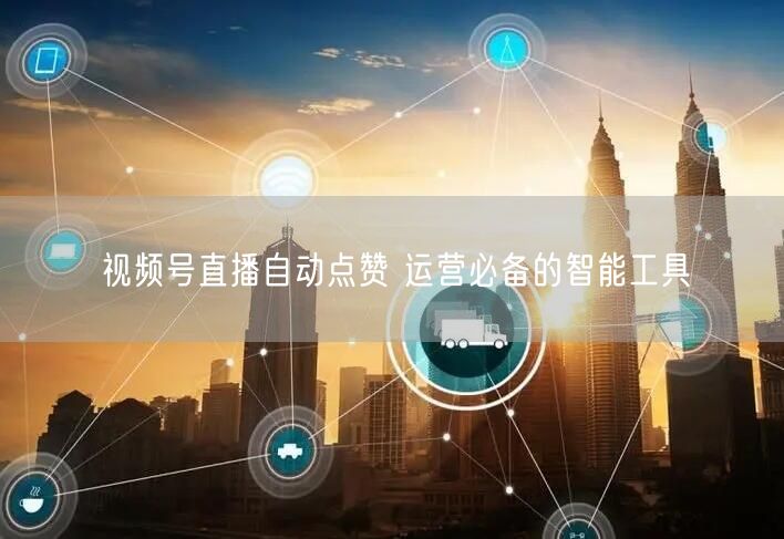 视频号直播自动点赞 运营必备的智能工具